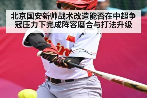 北京国安新帅战术改造能否在中超争冠压力下完成阵容磨合与打法升级