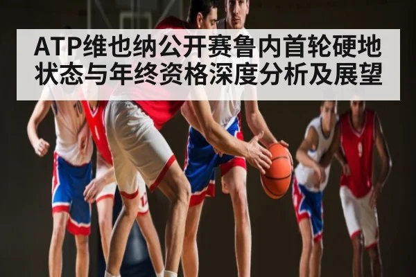 ATP维也纳公开赛鲁内首轮硬地状态与年终资格深度分析及展望