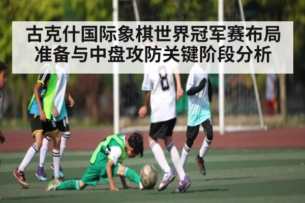 古克什国际象棋世界冠军赛布局准备与中盘攻防关键阶段分析