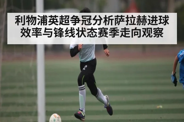 利物浦英超争冠分析萨拉赫进球效率与锋线状态赛季走向观察