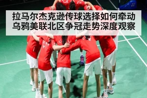 拉马尔杰克逊传球选择如何牵动乌鸦美联北区争冠走势深度观察