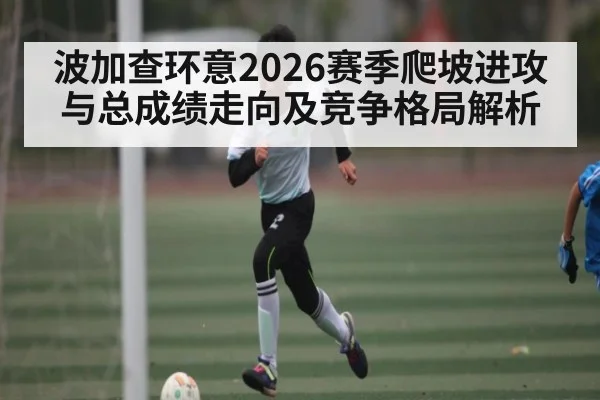 波加查环意2026赛季爬坡进攻与总成绩走向及竞争格局解析
