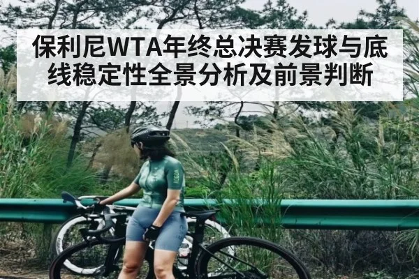 保利尼WTA年终总决赛发球与底线稳定性全景分析及前景判断