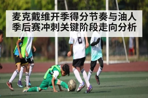 麦克戴维开季得分节奏与油人季后赛冲刺关键阶段走向分析