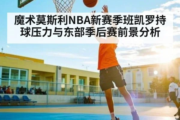 魔术莫斯利NBA新赛季班凯罗持球压力与东部季后赛前景分析